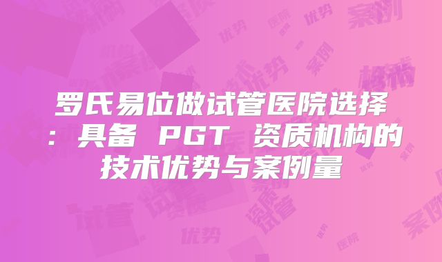 罗氏易位做试管医院选择：具备 PGT 资质机构的技术优势与案例量