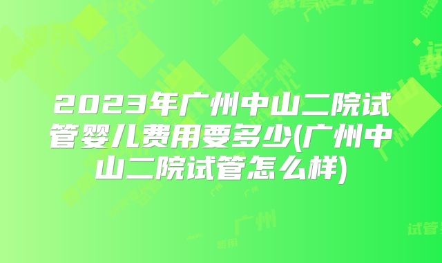 2023年广州中山二院试管婴儿费用要多少(广州中山二院试管怎么样)
