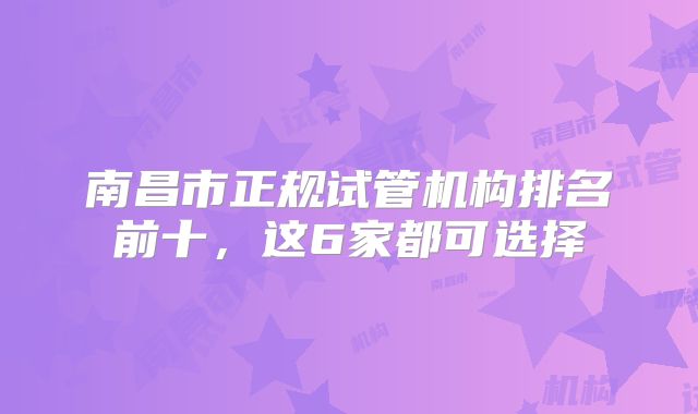 南昌市正规试管机构排名前十,这6家都可选择