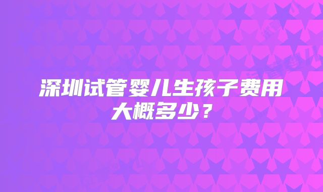 深圳试管婴儿生孩子费用大概多少？