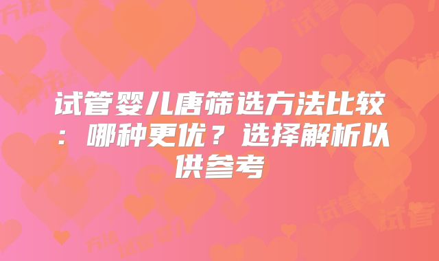 试管婴儿唐筛选方法比较:哪种更优?选择解析以供参考