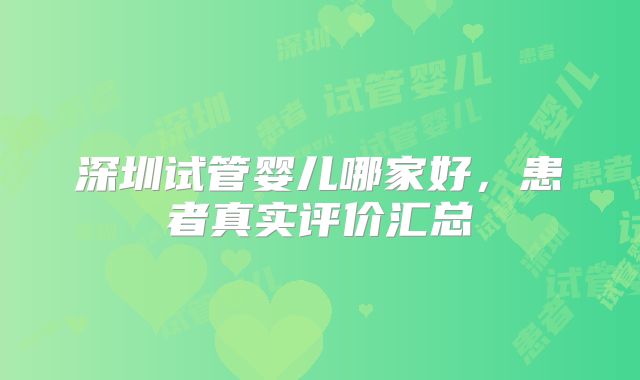 深圳试管婴儿哪家好，患者真实评价汇总