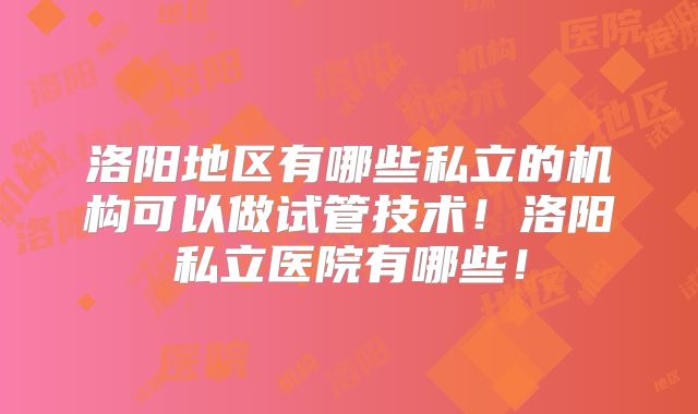 洛阳地区有哪些私立的机构可以做试管技术！洛阳私立医院有哪些！