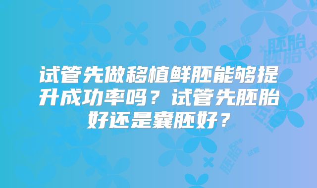 试管先做移植鲜胚能够提升成功率吗?试管先胚胎好还是囊胚好?