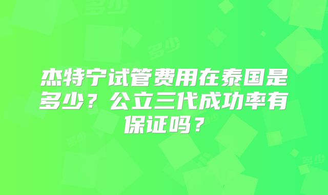 杰特宁试管费用在泰国是多少？公立三代成功率有保证吗？