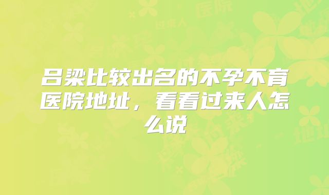 吕梁比较出名的不孕不育医院地址，看看过来人怎么说