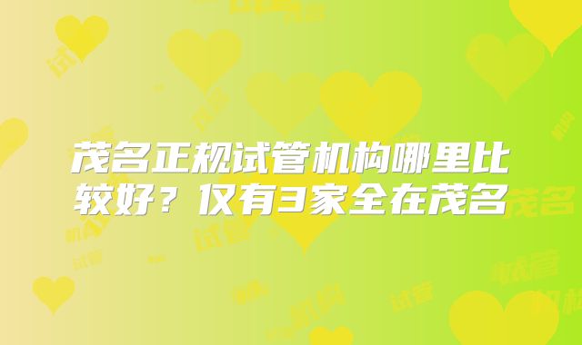 茂名正规试管机构哪里比较好？仅有3家全在茂名