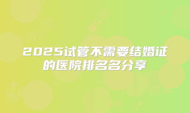 2025试管不需要结婚证的医院排名名分享