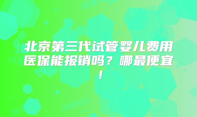 北京第三代试管婴儿费用医保能报销吗?哪最便宜!