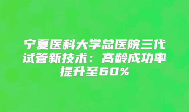 宁夏医科大学总医院三代试管新技术:高龄成功率提升至60%