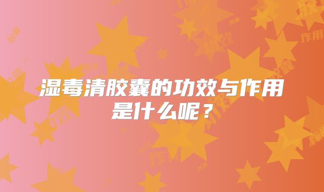 湿毒清胶囊的功效与作用是什么呢？