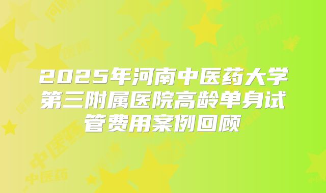 2025年河南中医药大学第三附属医院高龄单身试管费用案例回顾