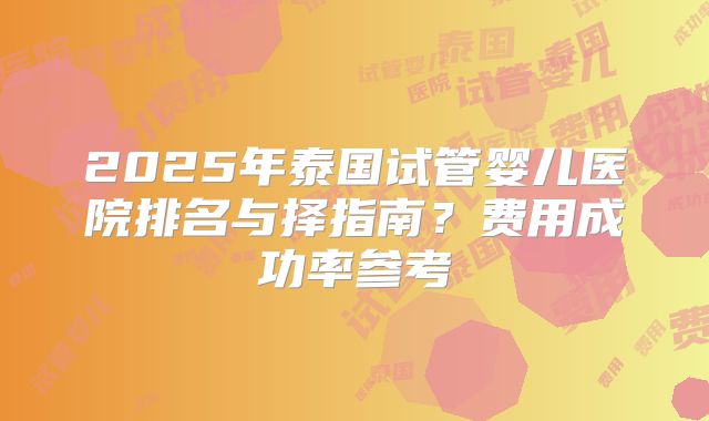 2025年泰国试管婴儿医院排名与择指南？费用成功率参考