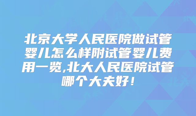 北京大学人民医院做试管婴儿怎么样附试管婴儿费用一览,北大人民医院试管哪个大夫好！