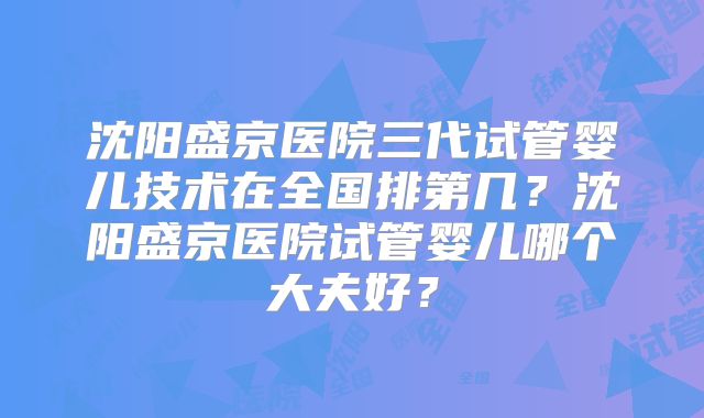 沈阳盛京医院三代试管婴儿技术在全国排第几?沈阳盛京医院试管婴儿哪个大夫好?