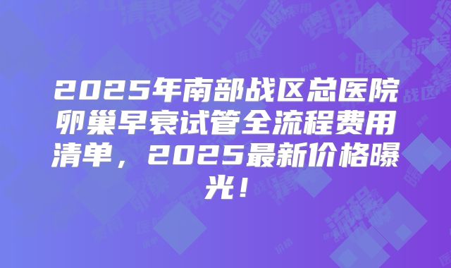 2025年南部战区总医院卵巢早衰试管全流程费用清单，2025最新价格曝光！