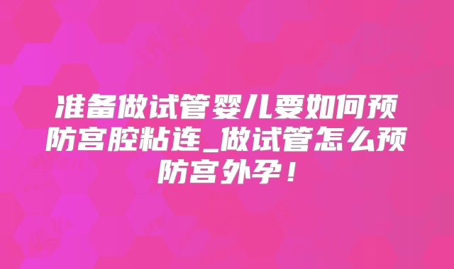 准备做试管婴儿要如何预防宫腔粘连_做试管怎么预防宫外孕！