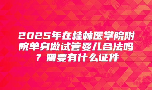 2025年在桂林医学院附院单身做试管婴儿合法吗？需要有什么证件
