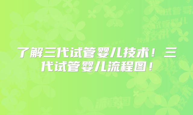 了解三代试管婴儿技术！三代试管婴儿流程图！