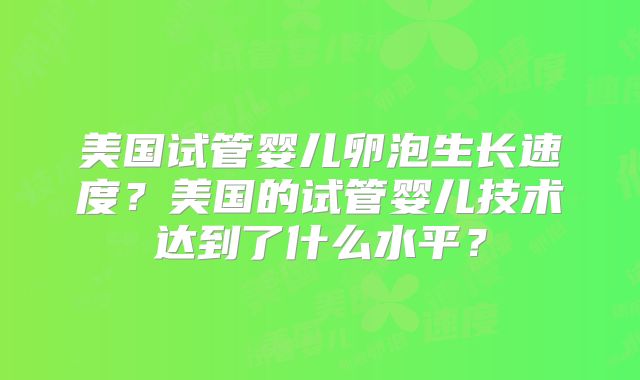 美国试管婴儿卵泡生长速度?美国的试管婴儿技术达到了什么水平?