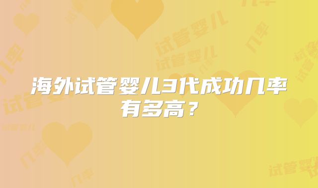 海外试管婴儿3代成功几率有多高？