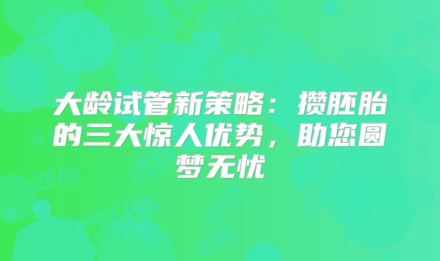 大龄试管新策略：攒胚胎的三大惊人优势，助您圆梦无忧