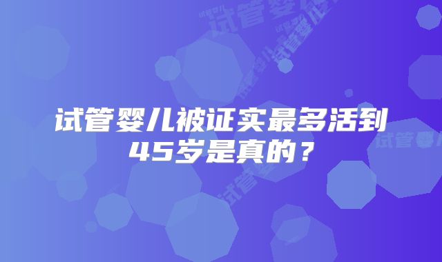 试管婴儿被证实最多活到45岁是真的？