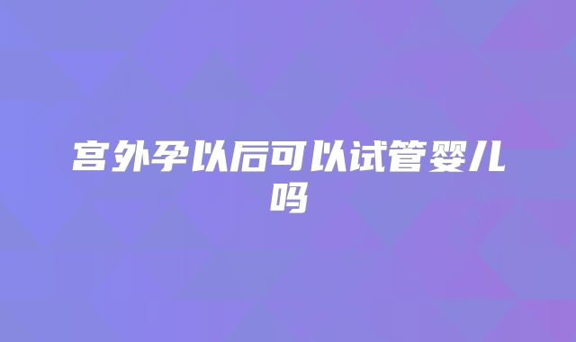 宫外孕以后可以试管婴儿吗