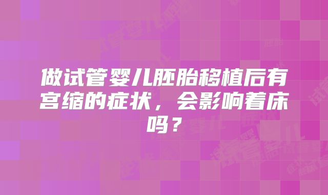 做试管婴儿胚胎移植后有宫缩的症状，会影响着床吗？