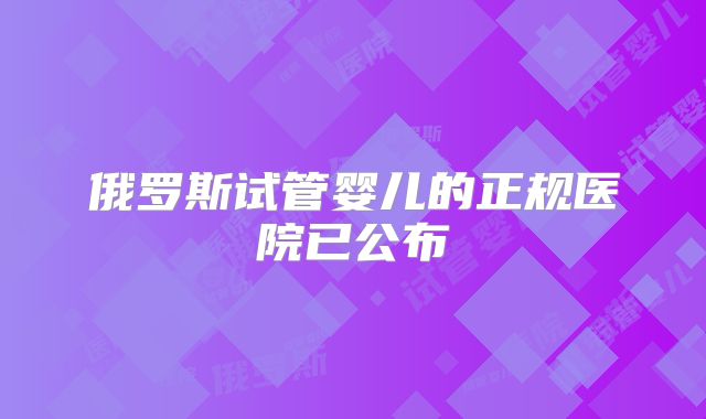 俄罗斯试管婴儿的正规医院已公布
