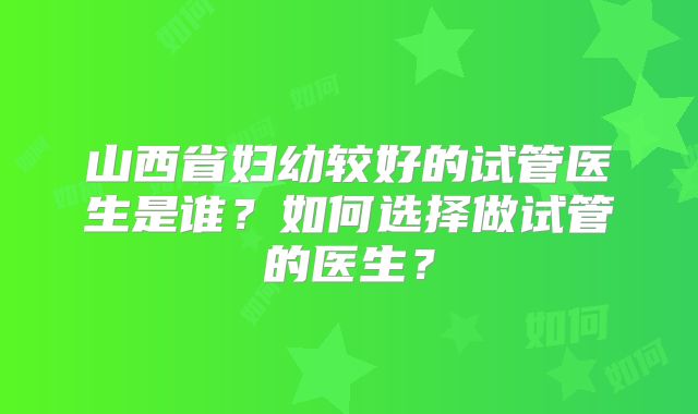 山西省妇幼较好的试管医生是谁？如何选择做试管的医生？