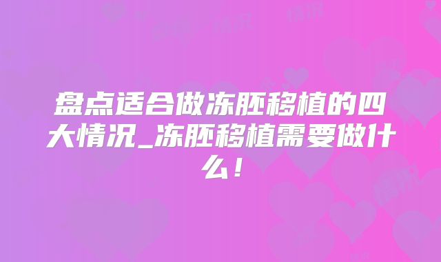 盘点适合做冻胚移植的四大情况_冻胚移植需要做什么!