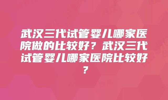 武汉三代试管婴儿哪家医院做的比较好?武汉三代试管婴儿哪家医院比较好?
