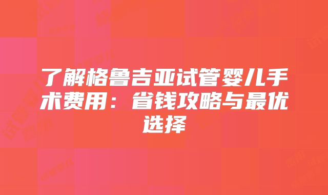 了解格鲁吉亚试管婴儿手术费用：省钱攻略与最优选择