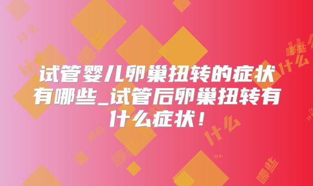 试管婴儿卵巢扭转的症状有哪些_试管后卵巢扭转有什么症状！