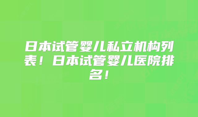 日本试管婴儿私立机构列表！日本试管婴儿医院排名！