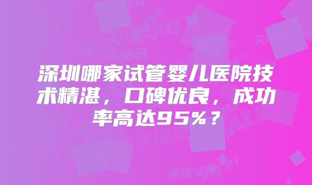 深圳哪家试管婴儿医院技术精湛，口碑优良，成功率高达95%？