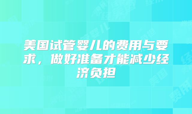 美国试管婴儿的费用与要求，做好准备才能减少经济负担