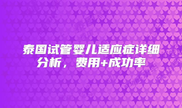 泰国试管婴儿适应症详细分析，费用+成功率
