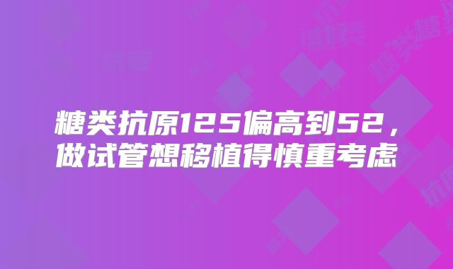 糖类抗原125偏高到52，做试管想移植得慎重考虑