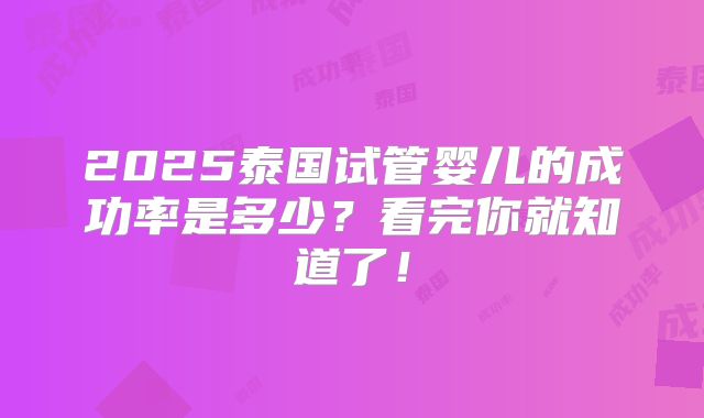 2025泰国试管婴儿的成功率是多少？看完你就知道了！