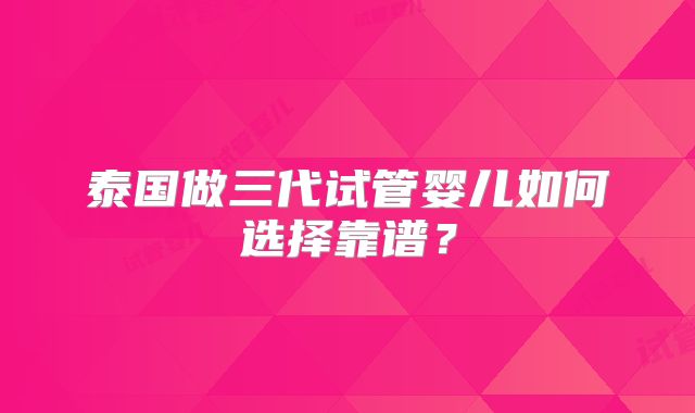 泰国做三代试管婴儿如何选择靠谱？