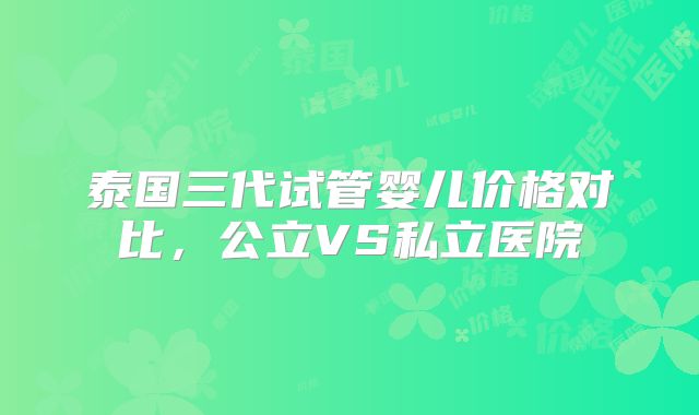 泰国三代试管婴儿价格对比，公立VS私立医院