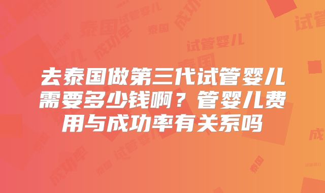 去泰国做第三代试管婴儿需要多少钱啊？管婴儿费用与成功率有关系吗