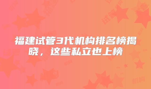 福建试管3代机构排名榜揭晓，这些私立也上榜