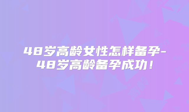 48岁高龄女性怎样备孕-48岁高龄备孕成功！