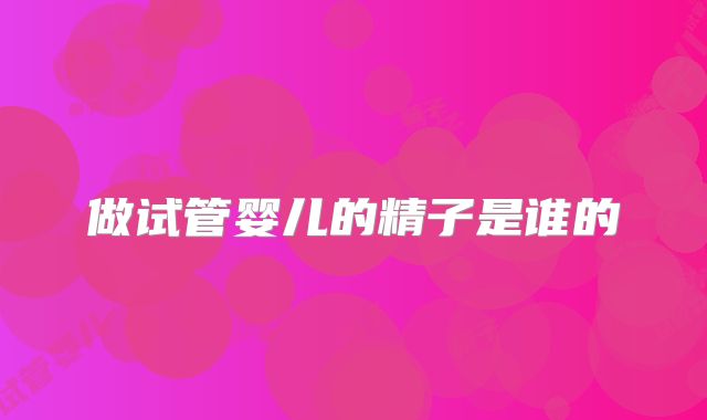 做试管婴儿的精子是谁的