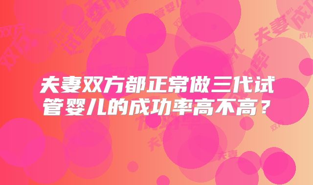 夫妻双方都正常做三代试管婴儿的成功率高不高？