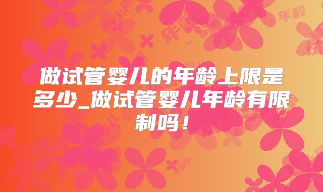 做试管婴儿的年龄上限是多少_做试管婴儿年龄有限制吗!