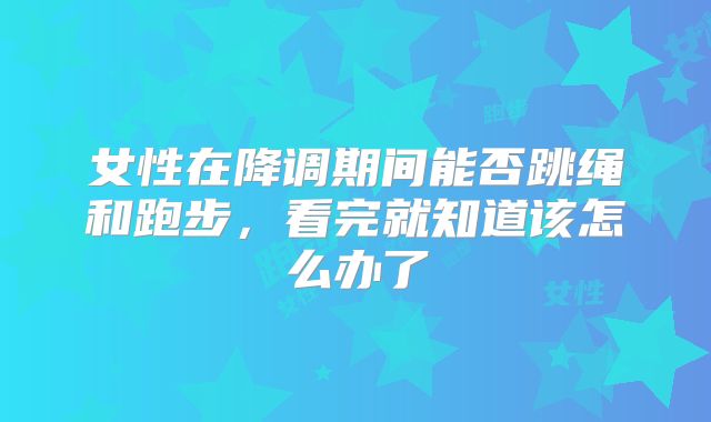 女性在降调期间能否跳绳和跑步，看完就知道该怎么办了